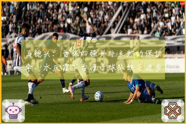 马德兴：晋级四强并非米帅的保护伞，水庆霞下台源于球队缺乏进步