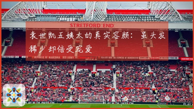 袁世凯五姨太的真实容颜：虽头发稀少却倍受宠爱