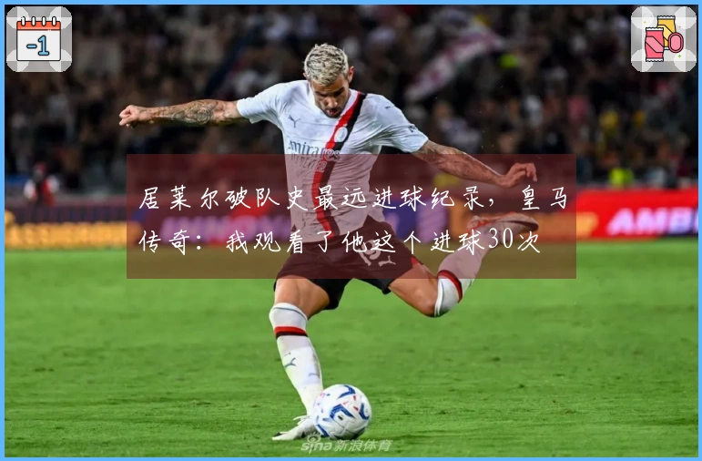 居莱尔破队史最远进球纪录，皇马传奇：我观看了他这个进球30次