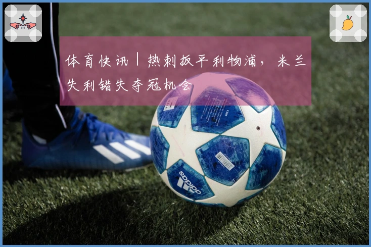 体育快讯｜热刺扳平利物浦，米兰失利错失夺冠机会