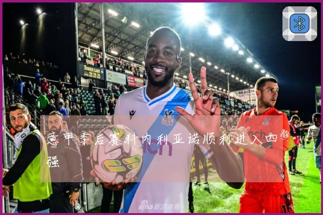 意甲季后赛科内利亚诺顺利进入四强