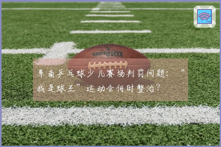 阜南乒乓球少儿赛场判罚问题：“我是球王”运动会何时整治？