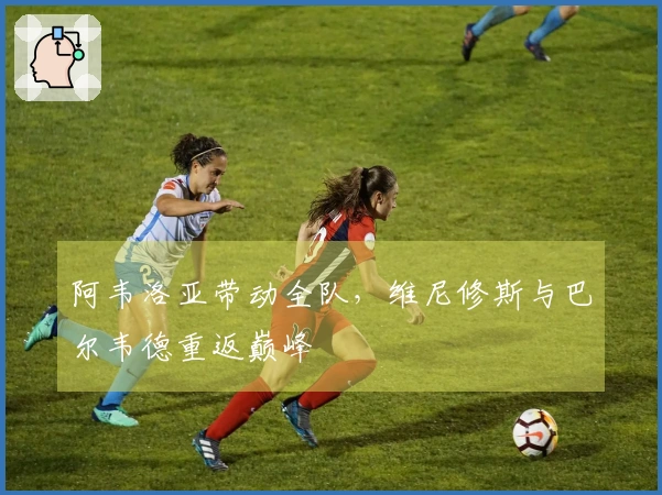 阿韦洛亚带动全队，维尼修斯与巴尔韦德重返巅峰