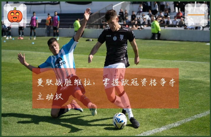 曼联战胜维拉，掌握欧冠资格争夺主动权