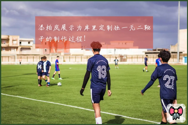 添柏岚展示为库里定制独一无二靴子的制作过程！