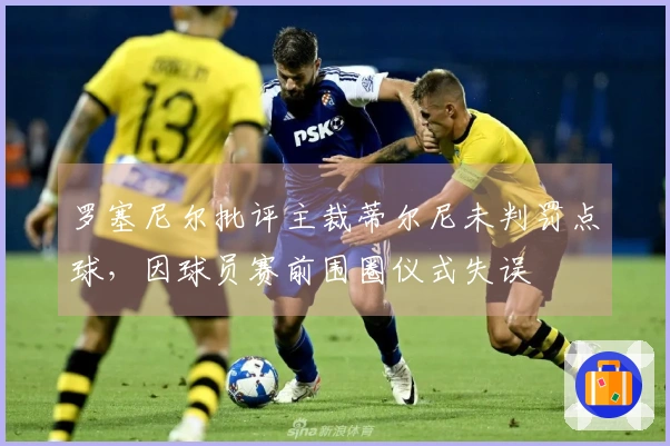 罗塞尼尔批评主裁蒂尔尼未判罚点球，因球员赛前围圈仪式失误