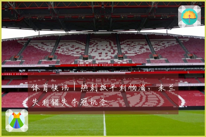 体育快讯｜热刺扳平利物浦，米兰失利错失夺冠机会