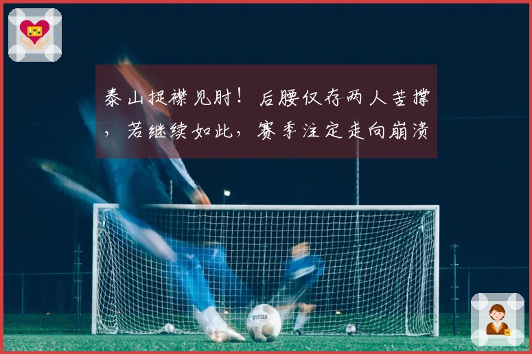 泰山捉襟见肘！后腰仅存两人苦撑，若继续如此，赛季注定走向崩溃！