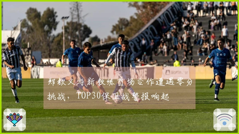 郑钦文与新教练首场合作遭遇零分挑战，TOP30保卫战警报响起