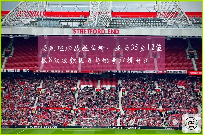 马刺轻松战胜黄蜂，亚马35分12篮板8助攻数据可与姚明相提并论